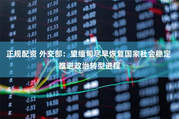 正规配资 外交部：望缅甸尽早恢复国家社会稳定 推进政治转型进程