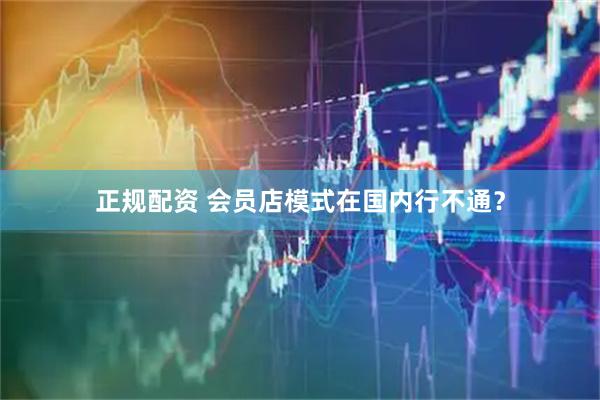 正规配资 会员店模式在国内行不通？