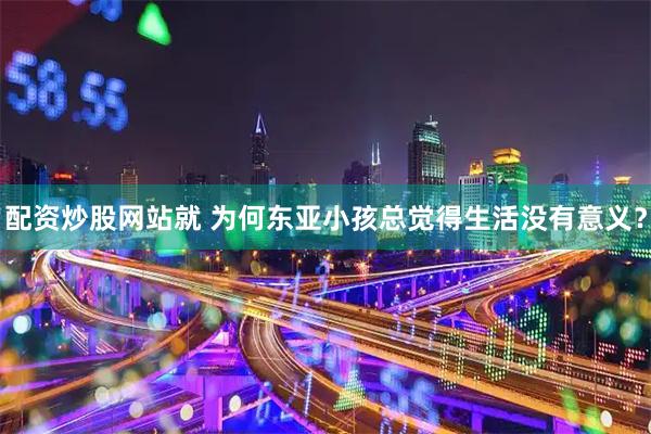 配资炒股网站就 为何东亚小孩总觉得生活没有意义？