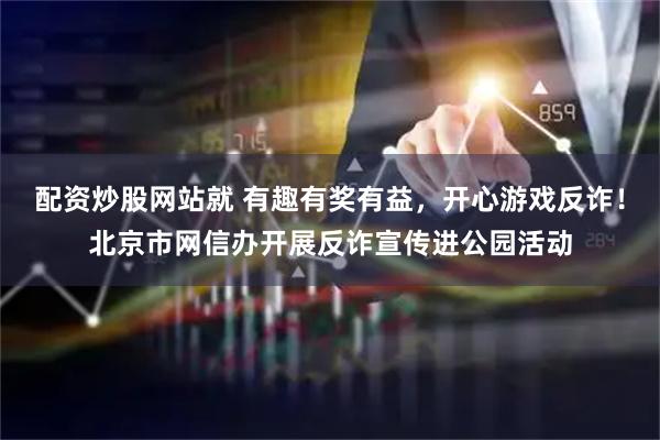 配资炒股网站就 有趣有奖有益，开心游戏反诈！北京市网信办开展反诈宣传进公园活动