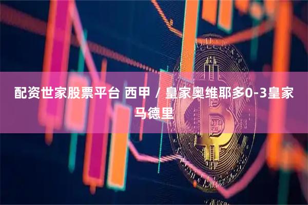 配资世家股票平台 西甲 / 皇家奥维耶多0-3皇家马德里