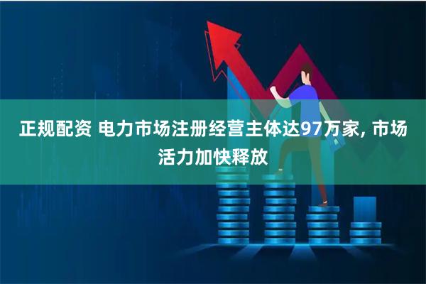 正规配资 电力市场注册经营主体达97万家, 市场活力加快释放