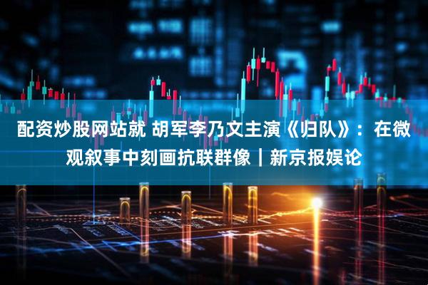 配资炒股网站就 胡军李乃文主演《归队》：在微观叙事中刻画抗联群像｜新京报娱论