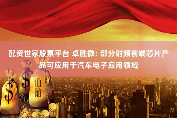 配资世家股票平台 卓胜微: 部分射频前端芯片产品可应用于汽车电子应用领域