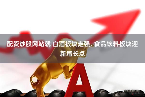 配资炒股网站就 白酒板块走强, 食品饮料板块迎新增长点