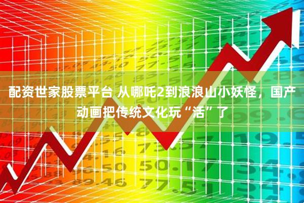 配资世家股票平台 从哪吒2到浪浪山小妖怪，国产动画把传统文化玩“活”了