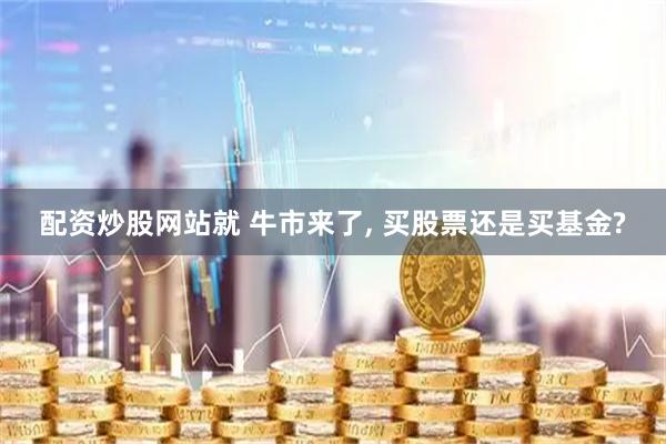 配资炒股网站就 牛市来了, 买股票还是买基金?