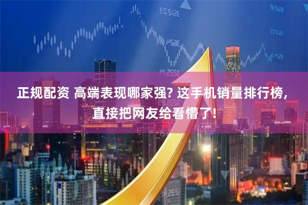 正规配资 高端表现哪家强? 这手机销量排行榜, 直接把网友给看懵了!