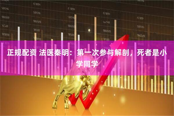 正规配资 法医秦明：第一次参与解剖，死者是小学同学
