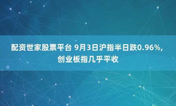 配资世家股票平台 9月3日沪指半日跌0.96%, 创业板指几乎平收