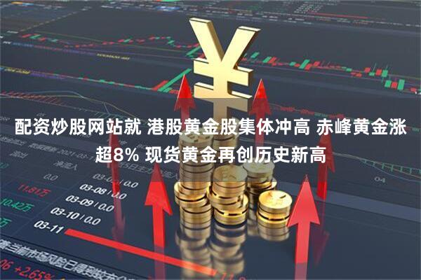 配资炒股网站就 港股黄金股集体冲高 赤峰黄金涨超8% 现货黄金再创历史新高