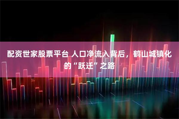 配资世家股票平台 人口净流入背后，鹤山城镇化的“跃迁”之路