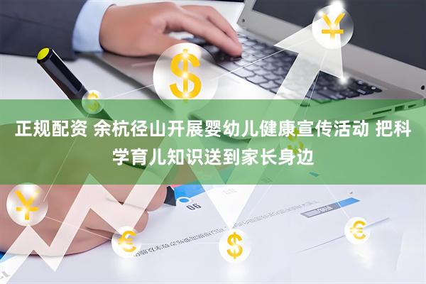 正规配资 余杭径山开展婴幼儿健康宣传活动 把科学育儿知识送到家长身边