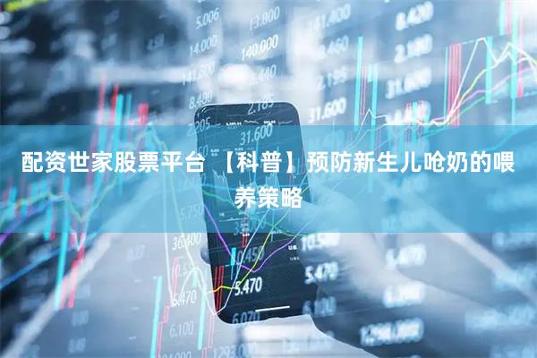 配资世家股票平台 【科普】预防新生儿呛奶的喂养策略
