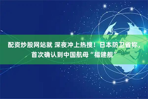 配资炒股网站就 深夜冲上热搜！日本防卫省称，首次确认到中国航母“福建舰”