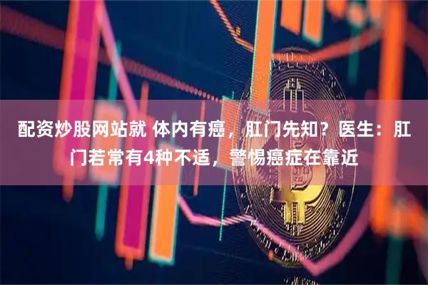 配资炒股网站就 体内有癌，肛门先知？医生：肛门若常有4种不适，警惕癌症在靠近