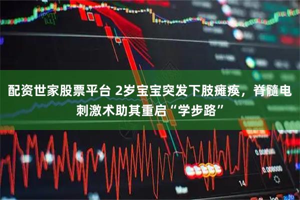 配资世家股票平台 2岁宝宝突发下肢瘫痪，脊髓电刺激术助其重启“学步路”
