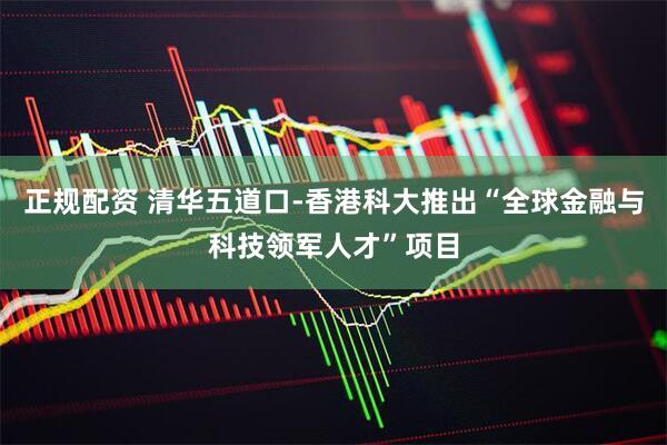 正规配资 清华五道口-香港科大推出“全球金融与科技领军人才”项目