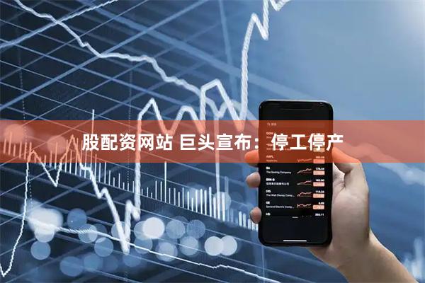 股配资网站 巨头宣布：停工停产