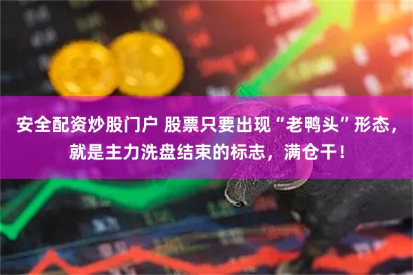 安全配资炒股门户 股票只要出现“老鸭头”形态，就是主力洗盘结束的标志，满仓干！