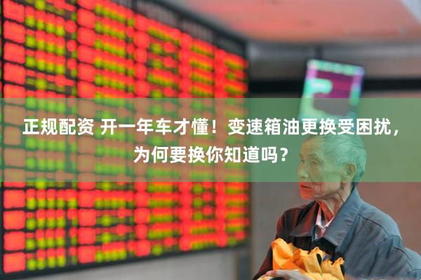 正规配资 开一年车才懂！变速箱油更换受困扰，为何要换你知道吗？