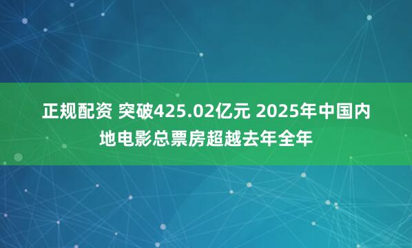 正规配资 突破425.02亿元 2025年中国内地电影总票房超越去年全年