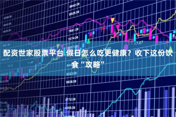 配资世家股票平台 假日怎么吃更健康？收下这份饮食“攻略”