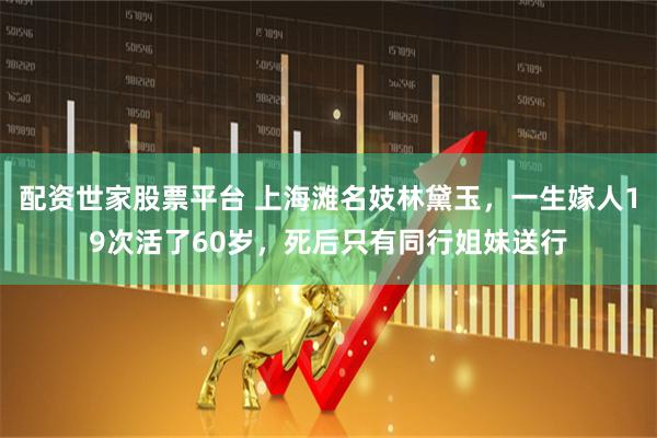 配资世家股票平台 上海滩名妓林黛玉,一生嫁人19次活了60岁,死后只有同行姐妹送行