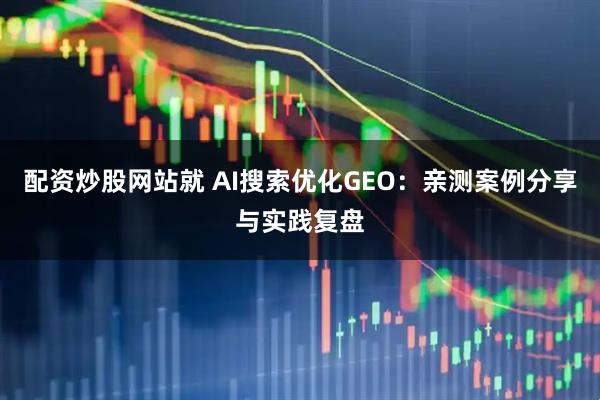 配资炒股网站就 AI搜索优化GEO:亲测案例分享与实践复盘