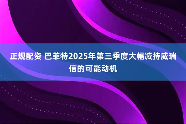正规配资 巴菲特2025年第三季度大幅减持威瑞信的可能动机