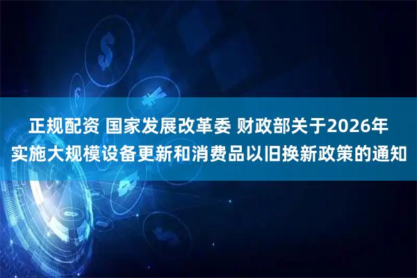正规配资 国家发展改革委 财政部关于2026年实施大规模设备更新和消费品以旧换新政策的通知