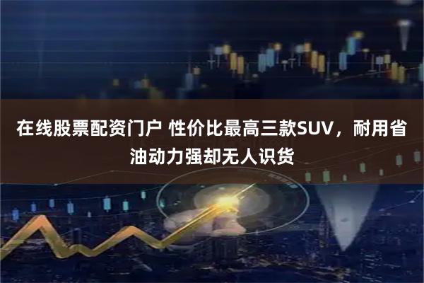 在线股票配资门户 性价比最高三款SUV，耐用省油动力强却无人识货