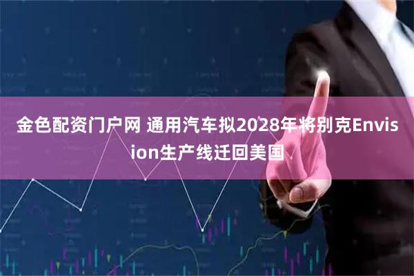 金色配资门户网 通用汽车拟2028年将别克Envision生产线迁回美国