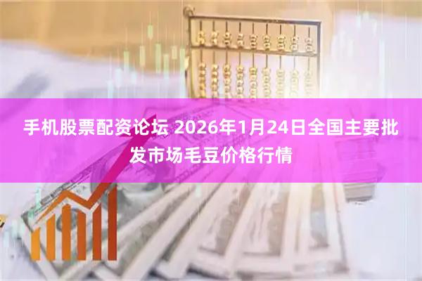 手机股票配资论坛 2026年1月24日全国主要批发市场毛豆价格行情