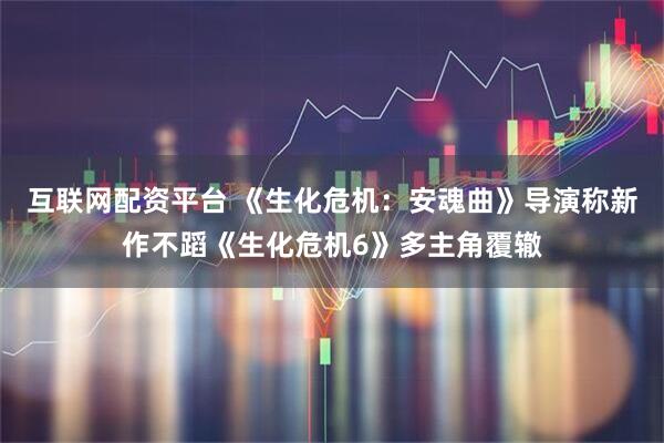 互联网配资平台 《生化危机：安魂曲》导演称新作不蹈《生化危机6》多主角覆辙