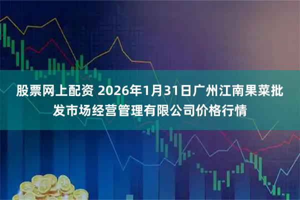 股票网上配资 2026年1月31日广州江南果菜批发市场经营管理有限公司价格行情