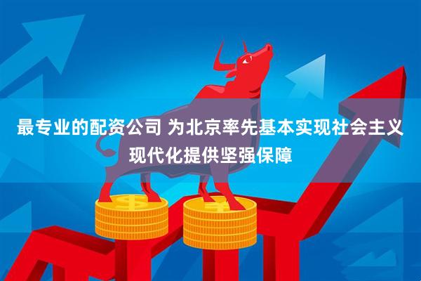 最专业的配资公司 为北京率先基本实现社会主义现代化提供坚强保障