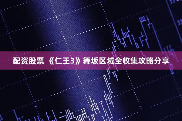 配资股票 《仁王3》舞坂区域全收集攻略分享