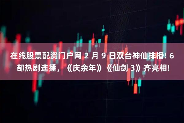 在线股票配资门户网 2 月 9 日双台神仙排播! 6 部热剧连播，《庆余年》《仙剑 3》齐亮相!