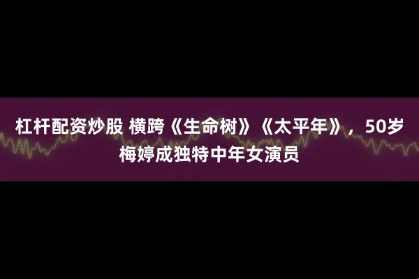 杠杆配资炒股 横跨《生命树》《太平年》，50岁梅婷成独特中年女演员