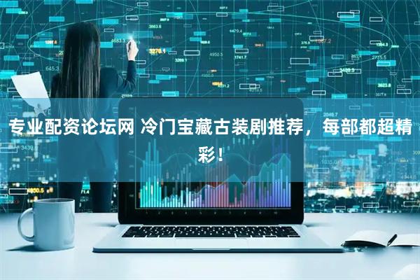 专业配资论坛网 冷门宝藏古装剧推荐，每部都超精彩！