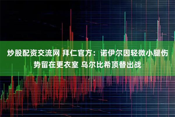 炒股配资交流网 拜仁官方：诺伊尔因轻微小腿伤势留在更衣室 乌尔比希顶替出战