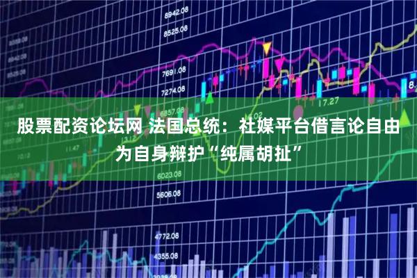 股票配资论坛网 法国总统：社媒平台借言论自由为自身辩护“纯属胡扯”