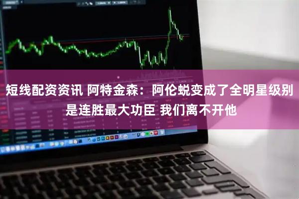 短线配资资讯 阿特金森：阿伦蜕变成了全明星级别 是连胜最大功臣 我们离不开他