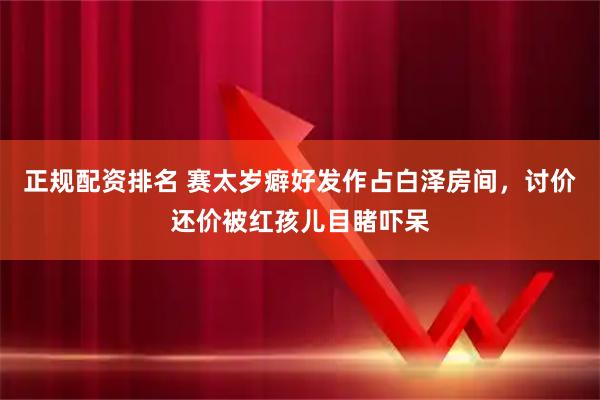 正规配资排名 赛太岁癖好发作占白泽房间，讨价还价被红孩儿目睹吓呆