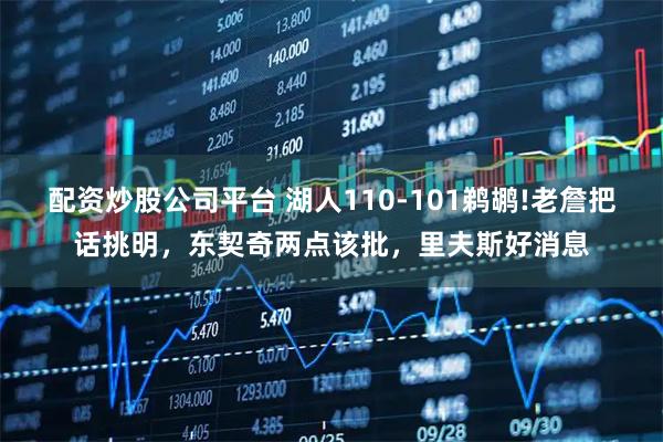 配资炒股公司平台 湖人110-101鹈鹕!老詹把话挑明，东契奇两点该批，里夫斯好消息