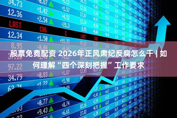 股票免费配资 2026年正风肃纪反腐怎么干 | 如何理解“四个深刻把握”工作要求