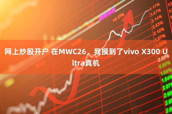 网上炒股开户 在MWC26，我摸到了vivo X300 Ultra真机