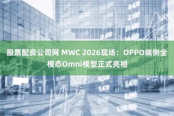 股票配资公司网 MWC 2026现场：OPPO端侧全模态Omni模型正式亮相