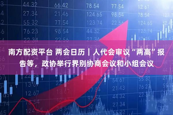 南方配资平台 两会日历｜人代会审议“两高”报告等，政协举行界别协商会议和小组会议